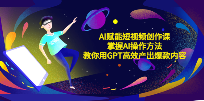 AI赋能短视频创作课,掌握AI操作方法,教你用AI高效产出爆款内容