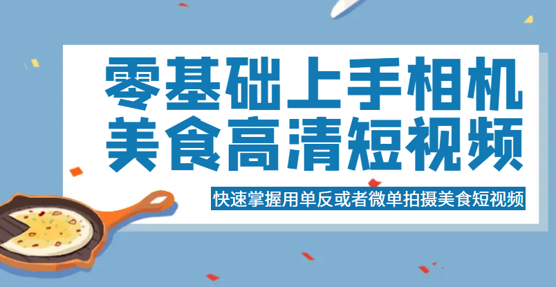 零基础上手相机美食高清短视频,快速掌握用单反或者微单拍摄美食短视频