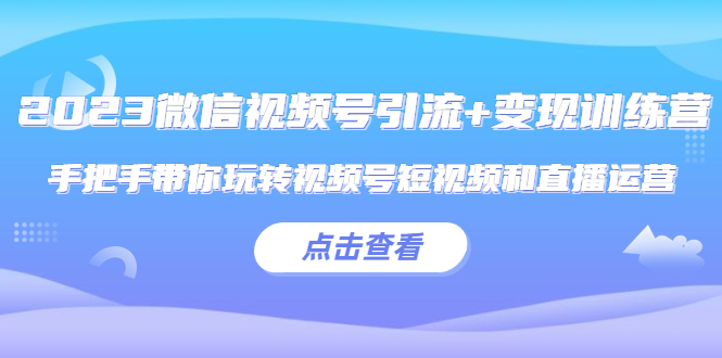 微信视频号引流+变现训练营:手把手带你玩转视频号短视频和直播运营