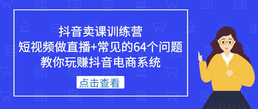 抖音卖课训练营,短视频做直播+常见的64个问题 教你玩赚抖音电商系统
